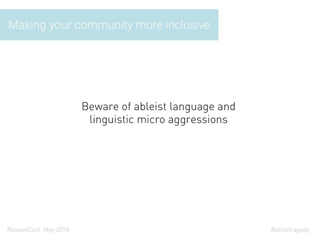 @alicetragedy
ReasonConf, May 2018
Making your community more inclusive
Beware of ableist language and
linguistic micro aggressions
