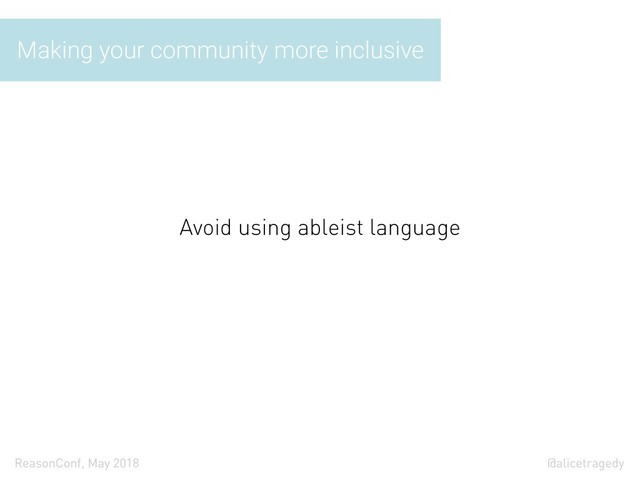 @alicetragedy
ReasonConf, May 2018
Making your community more inclusive
Avoid using ableist language
