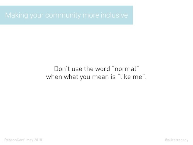 @alicetragedy
ReasonConf, May 2018
Making your community more inclusive
Don’t use the word “normal”
when what you mean is “like me”.
