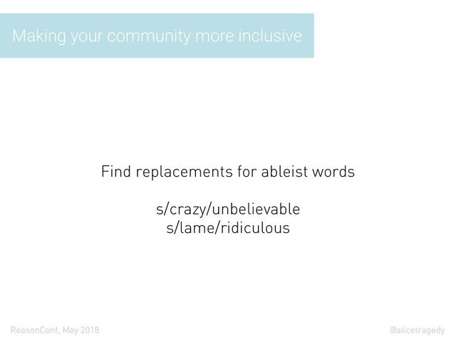@alicetragedy
ReasonConf, May 2018
Making your community more inclusive
Find replacements for ableist words
s/crazy/unbelievable
s/lame/ridiculous

