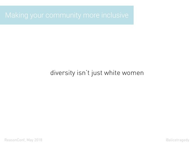 @alicetragedy
ReasonConf, May 2018
Making your community more inclusive
diversity isn’t just white women
