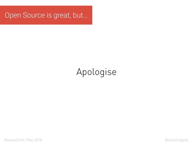 @alicetragedy
ReasonConf, May 2018
Apologise
Open Source is great, but…
