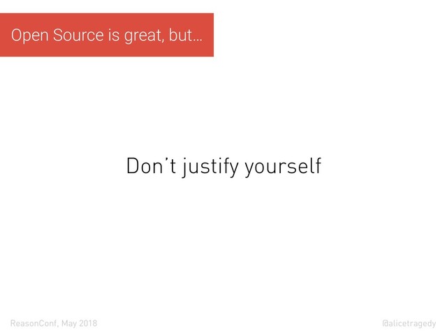 @alicetragedy
ReasonConf, May 2018
Don’t justify yourself
Open Source is great, but…
