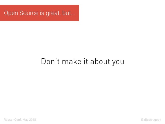@alicetragedy
ReasonConf, May 2018
Don’t make it about you
Open Source is great, but…
