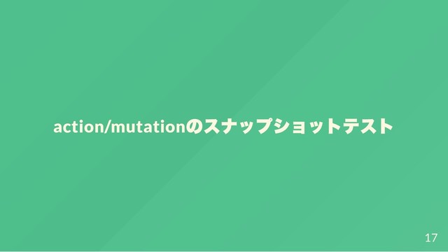 action/mutation
のスナップショットテスト
17
