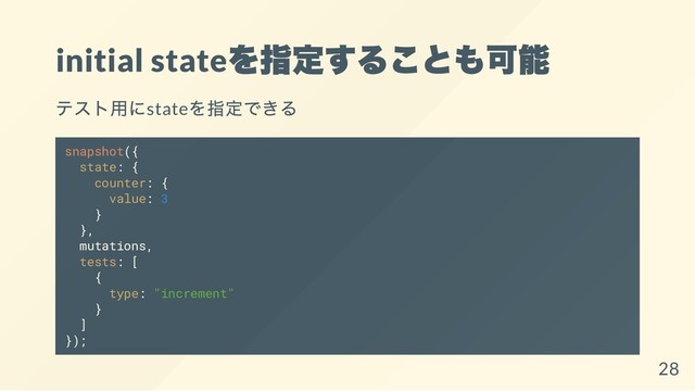 initial state
を指定することも可能
テスト用にstate
を指定できる
snapshot({
state: {
counter: {
value: 3
}
},
mutations,
tests: [
{
type: "increment"
}
]
});
28
