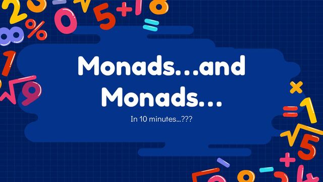 Monads…and
Monads…
In 10 minutes…???

