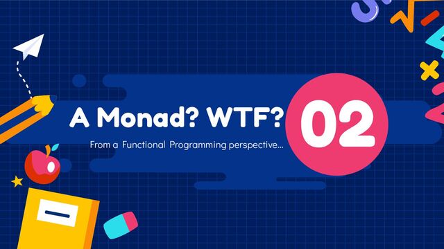 A Monad? WTF? 02
From a Functional Programming perspective…
