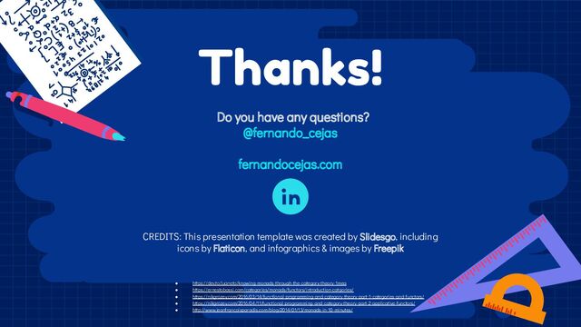 CREDITS: This presentation template was created by Slidesgo, including
icons by Flaticon, and infographics & images by Freepik
Thanks!
Do you have any questions?
@fernando_cejas
fernandocejas.com
● https://dev.to/juaneto/knowing-monads-through-the-category-theory-1mea
● https://ernestobossi.com/categories/monads/functors/introduction-catgories/
● https://nikgrozev.com/2016/03/14/functional-programming-and-category-theory-part-1-categories-and-functors/
● https://nikgrozev.com/2016/04/11/functional-programming-and-category-theory-part-2-applicative-functors/
● http://www.jeanfrancoisparadis.com/blog/2014/01/13/monads-in-10-minutes/
