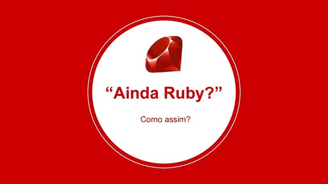 “Ainda Ruby?”
Como assim?
