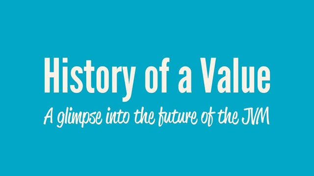 History of a Value
A glimpse into the future of the JVM
