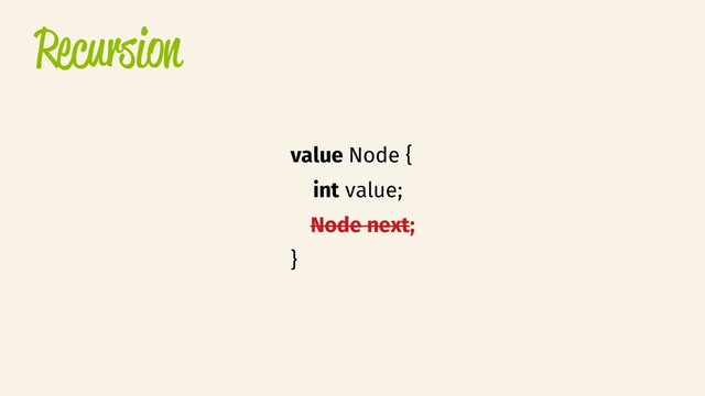 Recursion
value Node {
int value;
Node next;
}
