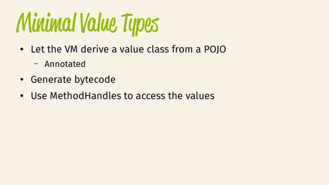 Minimal Value Types
●
Let the VM derive a value class from a POJO
– Annotated
●
Generate bytecode
●
Use MethodHandles to access the values
