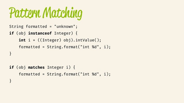 Pattern Matching
String formatted = "unknown";
if (obj instanceof Integer) {
int i = ((Integer) obj).intValue();
formatted = String.format("int %d", i);
}
if (obj matches Integer i) {
formatted = String.format("int %d", i);
}
