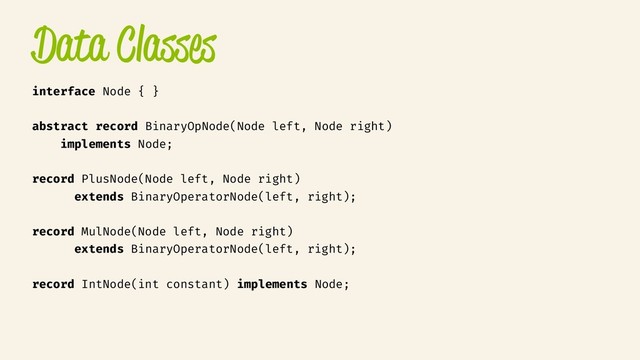 Data Classes
interface Node { }
abstract record BinaryOpNode(Node left, Node right)
implements Node;
record PlusNode(Node left, Node right)
extends BinaryOperatorNode(left, right);
record MulNode(Node left, Node right)
extends BinaryOperatorNode(left, right);
record IntNode(int constant) implements Node;
