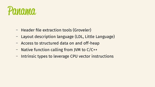 Panama
– Header fle extraction tools (Groveler)
– Layout description language (LDL, Little Language)
– Access to structured data on and off-heap
– Native function calling from JVM to C/C++
– Intrinsic types to leverage CPU vector instructions
