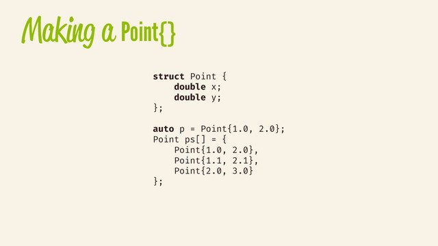 Making a Point{}
struct Point {
double x;
double y;
};
auto p = Point{1.0, 2.0};
Point ps[] = {
Point{1.0, 2.0},
Point{1.1, 2.1},
Point{2.0, 3.0}
};
