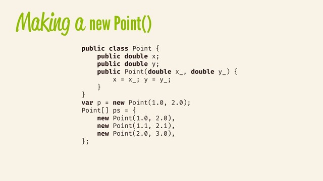 Making a new Point()
public class Point {
public double x;
public double y;
public Point(double x_, double y_) {
x = x_; y = y_;
}
}
var p = new Point(1.0, 2.0);
Point[] ps = {
new Point(1.0, 2.0),
new Point(1.1, 2.1),
new Point(2.0, 3.0),
};
