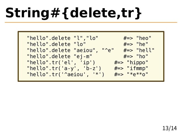 String#{delete,tr}
"hello".delete "l","lo" #=> "heo"
"hello".delete "lo" #=> "he"
"hello".delete "aeiou", "^e" #=> "hell"
"hello".delete "ej-m" #=> "ho"
"hello".tr('el', 'ip') #=> "hippo"
"hello".tr('a-y', 'b-z') #=> "ifmmp"
"hello".tr('^aeiou', '*') #=> "*e**o"
13/14
