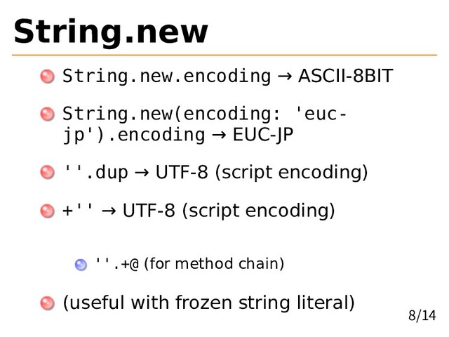String.new
String.new.encoding → ASCII-8BIT
String.new(encoding: 'euc-
jp').encoding → EUC-JP
''.dup → UTF-8 (script encoding)
+'' → UTF-8 (script encoding)
''.+@ (for method chain)
(useful with frozen string literal)
8/14
