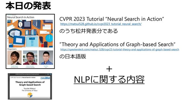 本日の発表
CVPR 2023 Tutorial “Neural Search in Action”
のうち松井発表分である
”Theory and Applications of Graph-based Search“
の日本語版
https://matsui528.github.io/cvpr2023_tutorial_neural_search/
https://speakerdeck.com/matsui_528/cvpr23-tutorial-theory-and-applications-of-graph-based-search
＋
NLPに関する内容

