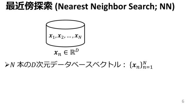 Search 𝒙1
, 𝒙2
, … , 𝒙𝑁
𝒙𝑛
∈ ℝ𝐷
6
➢𝑁 本の𝐷次元データベースベクトル： 𝒙𝑛 𝑛=1
𝑁
最近傍探索 (Nearest Neighbor Search; NN)
