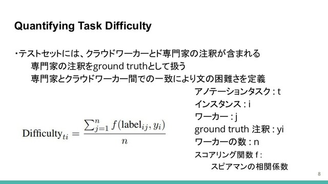 Quantifying Task Difficulty
8
・テストセットには、クラウドワーカーとド専門家の注釈が含まれる
専門家の注釈をground truthとして扱う
専門家とクラウドワーカー間での一致により文の困難さを定義
アノテーションタスク : t
インスタンス : i
ワーカー : j
ground truth 注釈 : yi
ワーカーの数 : n
スコアリング関数 f :
スピアマンの相関係数
