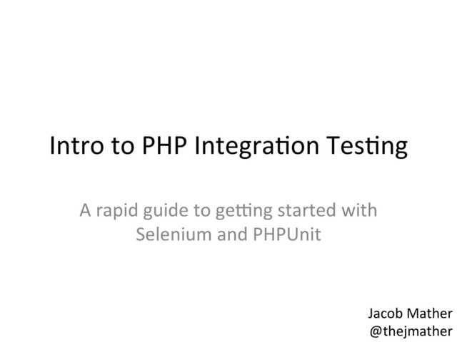 Intro	  to	  PHP	  Integra,on	  Tes,ng	  
A	  rapid	  guide	  to	  ge4ng	  started	  with	  
Selenium	  and	  PHPUnit	  
Jacob	  Mather	  
@thejmather	  

