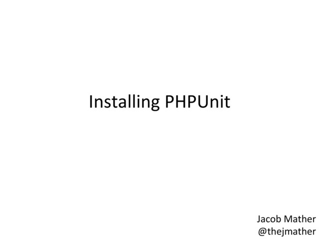 Installing	  PHPUnit	  
Jacob	  Mather	  
@thejmather	  

