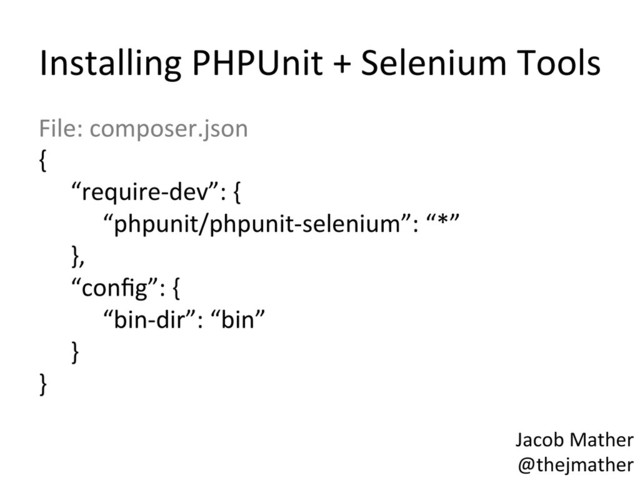 Installing	  PHPUnit	  +	  Selenium	  Tools	  
File:	  composer.json	  
{	  
	  “require-­‐dev”:	  {	  
	   	  “phpunit/phpunit-­‐selenium”:	  “*”	  
	  },	  
	  “conﬁg”:	  {	  
	   	  “bin-­‐dir”:	  “bin”	  
	  }	  
}	  
Jacob	  Mather	  
@thejmather	  
