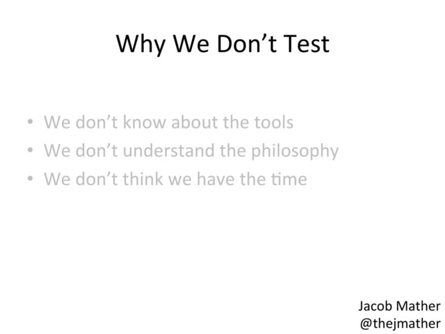 Why	  We	  Don’t	  Test	  
•  We	  don’t	  know	  about	  the	  tools	  
•  We	  don’t	  understand	  the	  philosophy	  
•  We	  don’t	  think	  we	  have	  the	  ,me	  
	  
Jacob	  Mather	  
@thejmather	  
