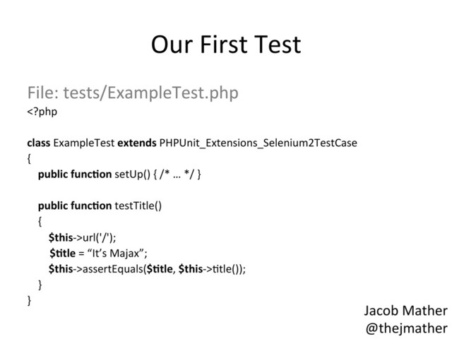 Our	  First	  Test	  
File:	  tests/ExampleTest.php	  
url('/');	  
	  $,tle	  =	  “It’s	  Majax”;	  
	  	  	  	  	  	  	  	  $this-­‐>assertEquals($,tle,	  $this-­‐>,tle());	  
	  	  	  	  }	  
}	  
	  
	  
Jacob	  Mather	  
@thejmather	  

