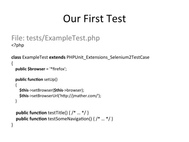 Our	  First	  Test	  
File:	  tests/ExampleTest.php	  
setBrowser($this-­‐>browser);	  
	  	  	  	  	  	  	  	  $this-­‐>setBrowserUrl('h_p://jmather.com/');	  
	  	  	  	  }	  
	  
	  	  	  	  public	  func,on	  testTitle()	  {	  /*	  …	  */	  }	  
	  	  	  	  public	  func,on	  testSomeNaviga,on()	  {	  /*	  …	  */	  }	  
}	  
	  
