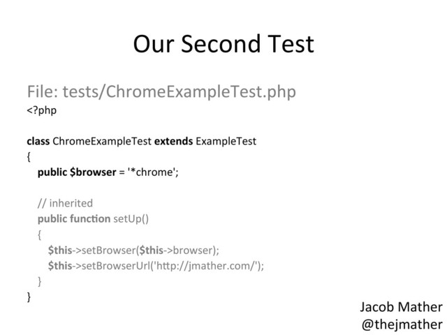 Our	  Second	  Test	  
File:	  tests/ChromeExampleTest.php	  
setBrowser($this-­‐>browser);	  
	  	  	  	  	  	  	  	  $this-­‐>setBrowserUrl('h_p://jmather.com/');	  
	  	  	  	  }	  
}	  
	  
	  
Jacob	  Mather	  
@thejmather	  
