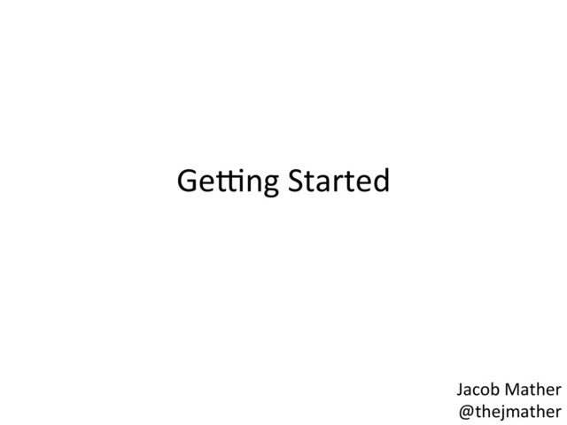 Ge4ng	  Started	  
Jacob	  Mather	  
@thejmather	  
