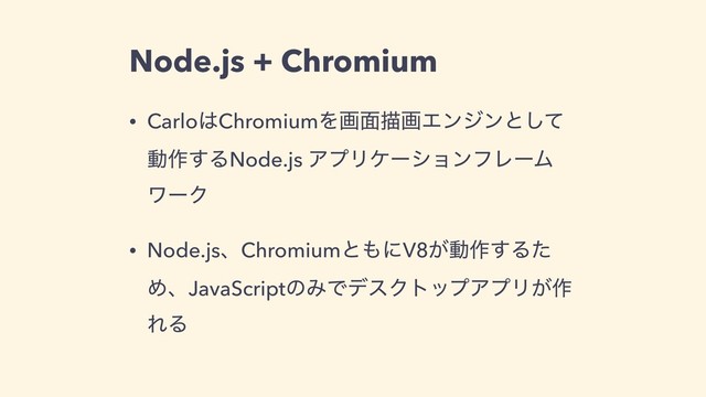 Node.js + Chromium
• Carlo͸ChromiumΛը໘ඳըΤϯδϯͱͯ͠
ಈ࡞͢ΔNode.js ΞϓϦέʔγϣϯϑϨʔϜ
ϫʔΫ
• Node.jsɺChromiumͱ΋ʹV8͕ಈ࡞͢Δͨ
ΊɺJavaScriptͷΈͰσεΫτοϓΞϓϦ͕࡞
ΕΔ
