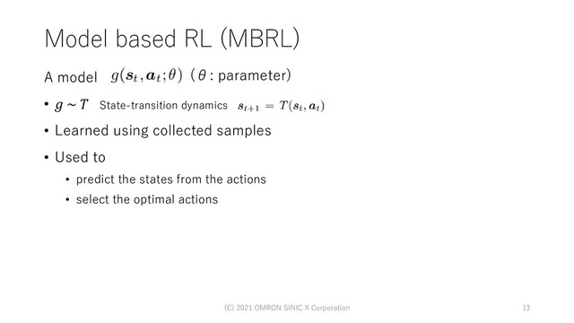 Model based RL (MBRL)
A model
• 𝑔 ~ 𝑇
• Learned using collected samples
• Used to
• predict the states from the actions
• select the optimal actions
(θ: parameter)
13
(C) 2021 OMRON SINIC X Corporation
State-transition dynamics
