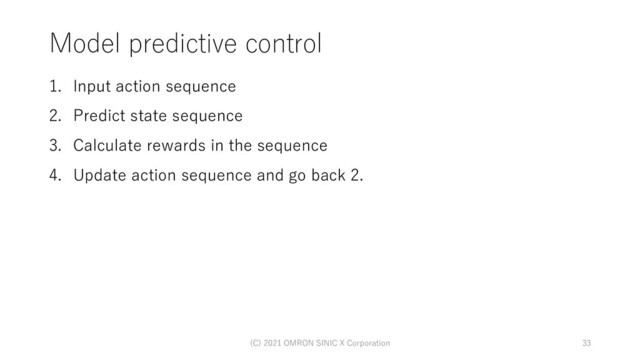 Model predictive control
1. Input action sequence
2. Predict state sequence
3. Calculate rewards in the sequence
4. Update action sequence and go back 2.
(C) 2021 OMRON SINIC X Corporation 33
