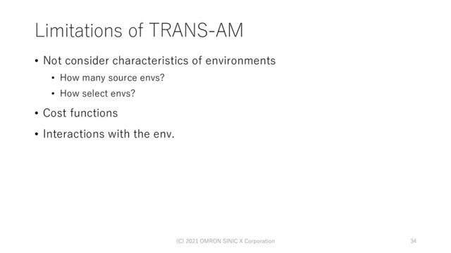 Limitations of TRANS-AM
• Not consider characteristics of environments
• How many source envs?
• How select envs?
• Cost functions
• Interactions with the env.
(C) 2021 OMRON SINIC X Corporation 34
