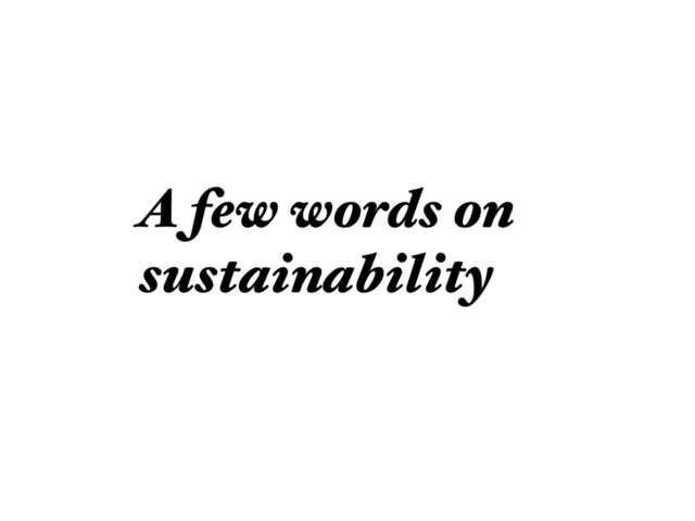 A few words on
sustainability
