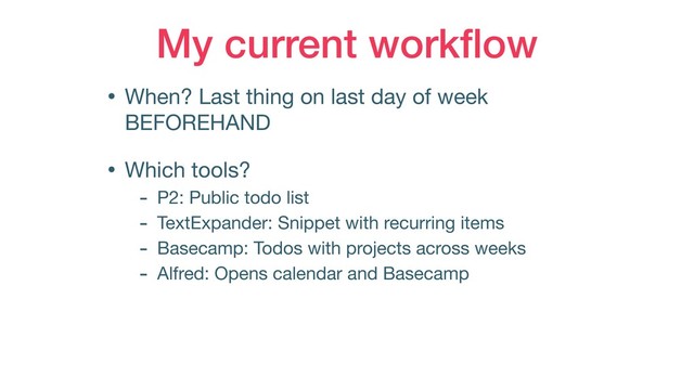 My current workﬂow
• When? Last thing on last day of week
BEFOREHAND

• Which tools?

- P2: Public todo list

- TextExpander: Snippet with recurring items

- Basecamp: Todos with projects across weeks

- Alfred: Opens calendar and Basecamp

