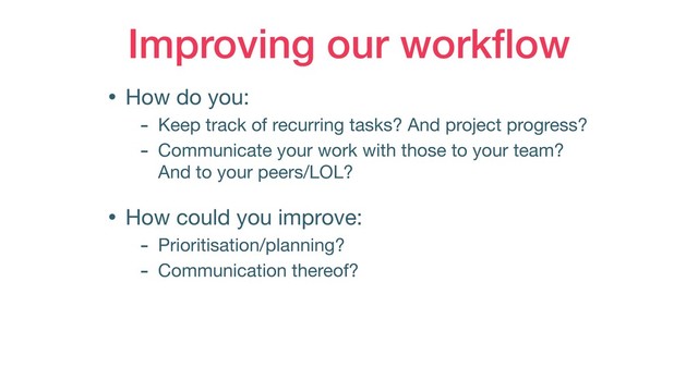 Improving our workﬂow
• How do you:

- Keep track of recurring tasks? And project progress?

- Communicate your work with those to your team?  
And to your peers/LOL?

• How could you improve:

- Prioritisation/planning?

- Communication thereof?
