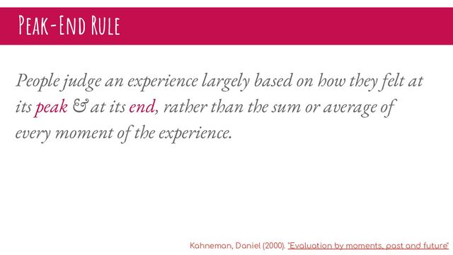 Peak-End Rule
People judge an experience largely based on how they felt at
its peak & at its end, rather than the sum or average of
every moment of the experience.
Kahneman, Daniel (2000). "Evaluation by moments, past and future"
