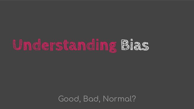 Understanding Bias
Good, Bad, Normal?
