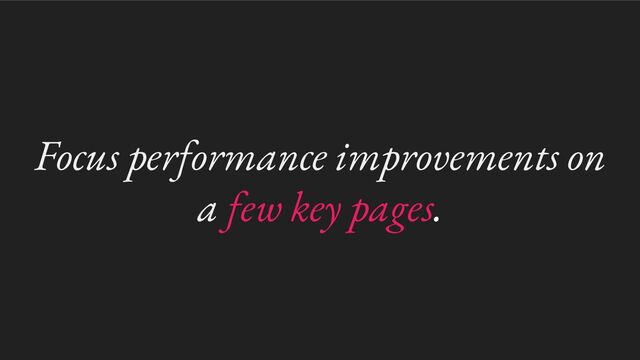 Focus performance improvements on
a few key pages.
