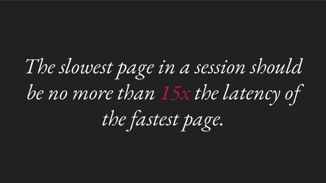 The slowest page in a session should
be no more than 15x the latency of
the fastest page.
