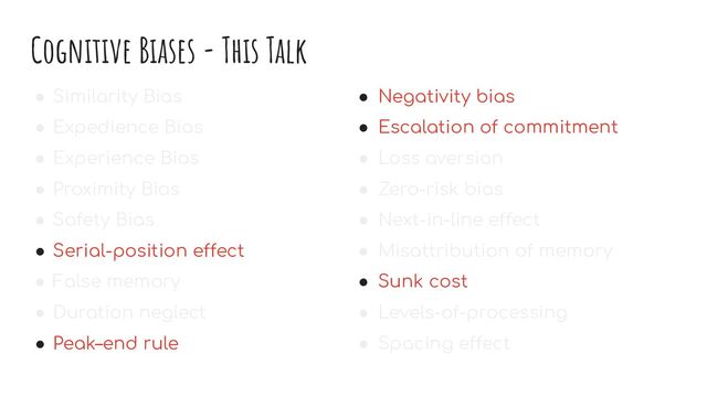 Cognitive Biases - This Talk
● Similarity Bias
● Expedience Bias
● Experience Bias
● Proximity Bias
● Safety Bias
● Serial-position effect
● False memory
● Duration neglect
● Peak–end rule
● Negativity bias
● Escalation of commitment
● Loss aversion
● Zero-risk bias
● Next-in-line effect
● Misattribution of memory
● Sunk cost
● Levels-of-processing
● Spacing effect
