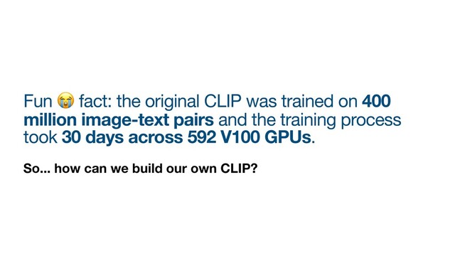 Fun 😭 fact: the original CLIP was trained on 400
million image-text pairs and the training process
took 30 days across 592 V100 GPUs.
So... how can we build our own CLIP?
