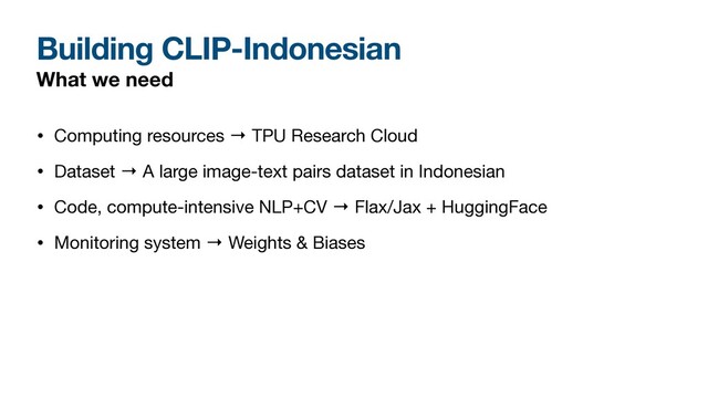 Building CLIP-Indonesian
What we need
• Computing resources → TPU Research Cloud

• Dataset → A large image-text pairs dataset in Indonesian

• Code, compute-intensive NLP+CV → Flax/Jax + HuggingFace 

• Monitoring system → Weights & Biases

