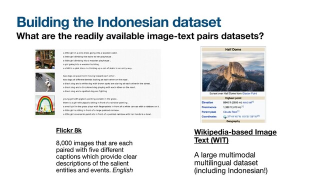 Building the Indonesian dataset
What are the readily available image-text pairs datasets?
Wikipedia-based Image
Text (WIT)
A large multimodal
multilingual dataset
(including Indonesian!)
Flickr 8k
8,000 images that are each
paired with
fi
ve di
ff
erent
captions which provide clear
descriptions of the salient
entities and events. English
